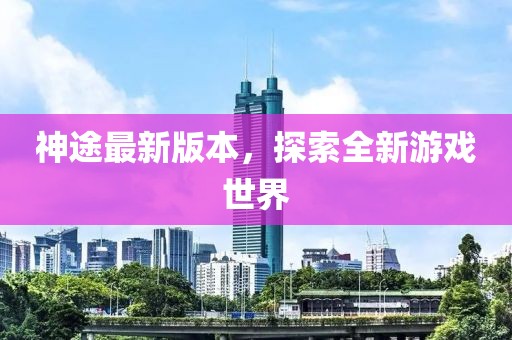 神途最新版本，探索全新游戲世界