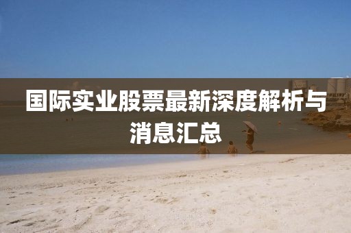 國(guó)際實(shí)業(yè)股票最新深度解析與消息匯總