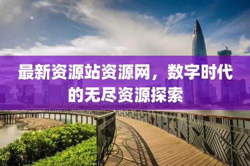 最新資源站資源網(wǎng)，數(shù)字時代的無盡資源探索