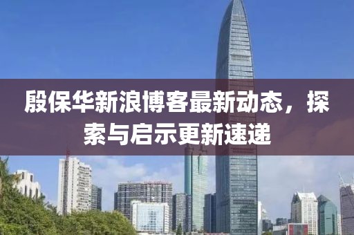 殷保華新浪博客最新動態(tài)，探索與啟示更新速遞