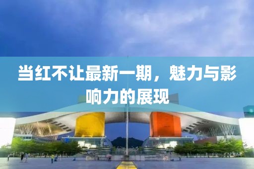當紅不讓最新一期，魅力與影響力的展現(xiàn)