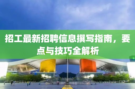 招工最新招聘信息撰寫指南，要點與技巧全解析