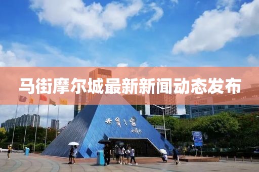 馬街摩爾城最新新聞動態(tài)發(fā)布