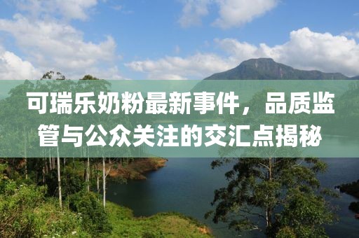 可瑞樂奶粉最新事件，品質(zhì)監(jiān)管與公眾關(guān)注的交匯點揭秘