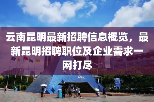 云南昆明最新招聘信息概覽，最新昆明招聘職位及企業(yè)需求一網(wǎng)打盡