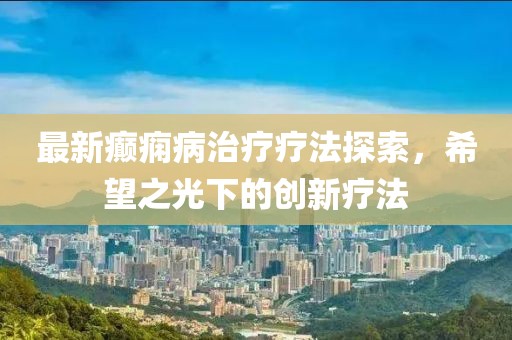 最新癲癇病治療療法探索，希望之光下的創(chuàng)新療法