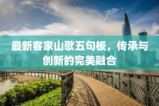 最新客家山歌五句板，傳承與創(chuàng)新的完美融合