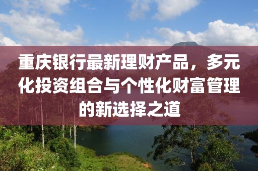 重慶銀行最新理財產(chǎn)品，多元化投資組合與個性化財富管理的新選擇之道
