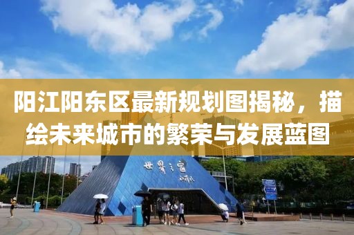 陽(yáng)江陽(yáng)東區(qū)最新規(guī)劃圖揭秘，描繪未來(lái)城市的繁榮與發(fā)展藍(lán)圖