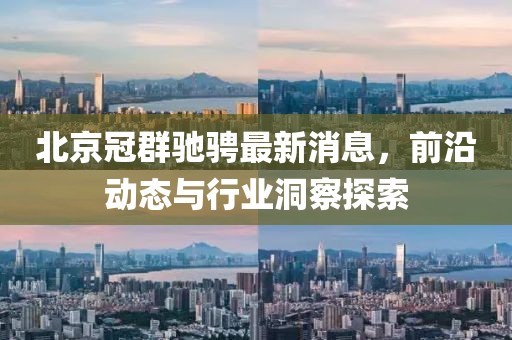北京冠群馳騁最新消息，前沿動(dòng)態(tài)與行業(yè)洞察探索
