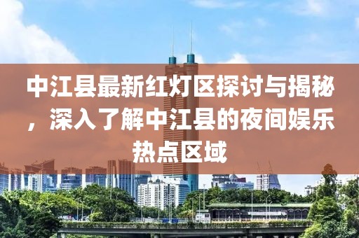 中江縣最新紅燈區(qū)探討與揭秘，深入了解中江縣的夜間娛樂熱點(diǎn)區(qū)域