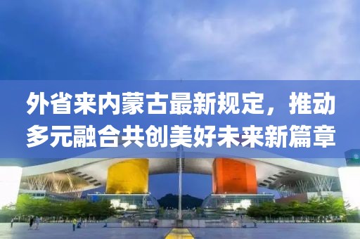 外省來(lái)內(nèi)蒙古最新規(guī)定，推動(dòng)多元融合共創(chuàng)美好未來(lái)新篇章