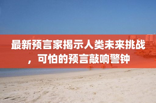 最新預(yù)言家揭示人類未來挑戰(zhàn)，可怕的預(yù)言敲響警鐘