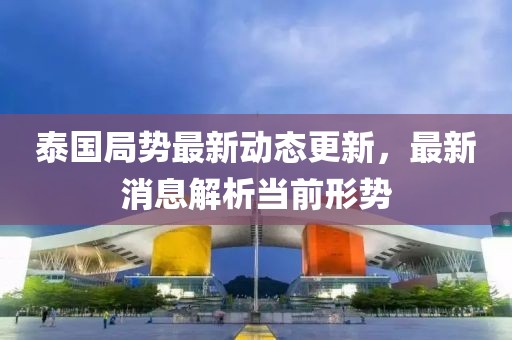 泰國(guó)局勢(shì)最新動(dòng)態(tài)更新，最新消息解析當(dāng)前形勢(shì)