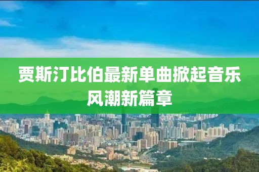 賈斯汀比伯最新單曲掀起音樂風(fēng)潮新篇章