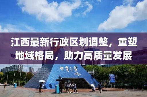 江西最新行政區(qū)劃調(diào)整，重塑地域格局，助力高質(zhì)量發(fā)展
