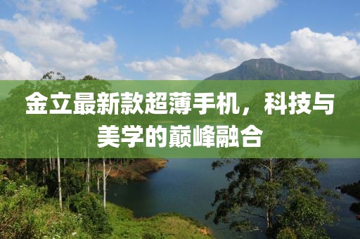 金立最新款超薄手機(jī)，科技與美學(xué)的巔峰融合