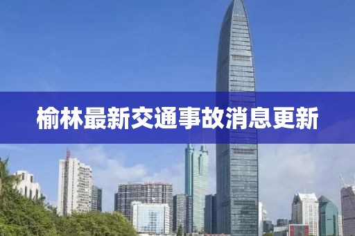 榆林最新交通事故消息更新