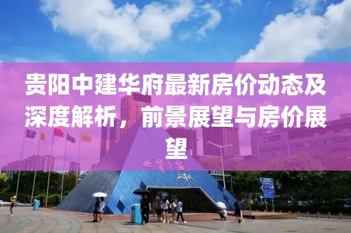 貴陽中建華府最新房價(jià)動(dòng)態(tài)及深度解析，前景展望與房價(jià)展望
