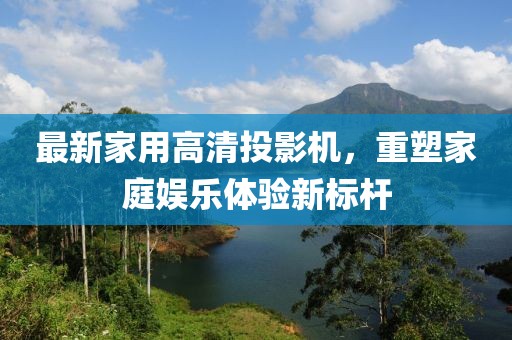 最新家用高清投影機，重塑家庭娛樂體驗新標桿
