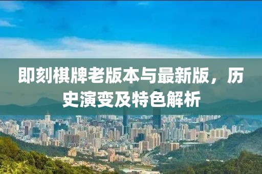 即刻棋牌老版本與最新版，歷史演變及特色解析