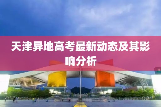 天津異地高考最新動態(tài)及其影響分析