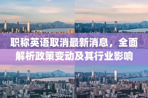 職稱英語取消最新消息，全面解析政策變動(dòng)及其行業(yè)影響