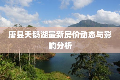 唐縣天鵝湖最新房價動態(tài)與影響分析