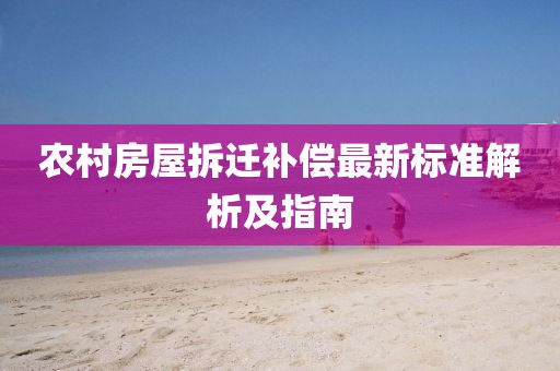 農(nóng)村房屋拆遷補償最新標(biāo)準(zhǔn)解析及指南