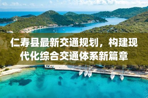 仁壽縣最新交通規(guī)劃，構(gòu)建現(xiàn)代化綜合交通體系新篇章