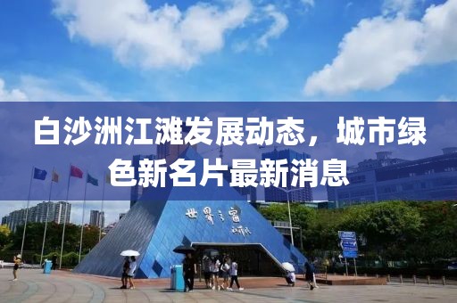 白沙洲江灘發(fā)展動態(tài)，城市綠色新名片最新消息