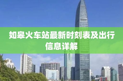 如皋火車站最新時(shí)刻表及出行信息詳解
