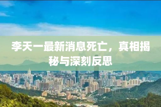 李天一最新消息死亡，真相揭秘與深刻反思