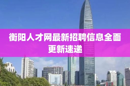 衡陽人才網(wǎng)最新招聘信息全面更新速遞
