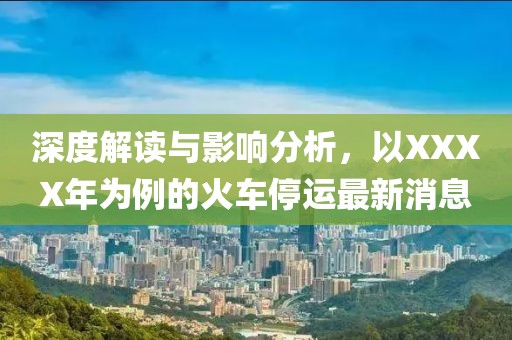 深度解讀與影響分析，以XXXX年為例的火車停運最新消息