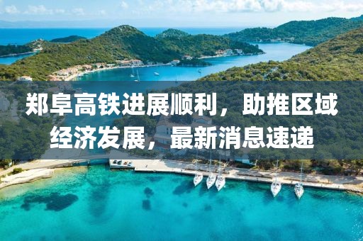 鄭阜高鐵進(jìn)展順利，助推區(qū)域經(jīng)濟(jì)發(fā)展，最新消息速遞
