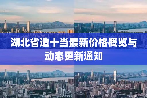 湖北省造十當(dāng)最新價格概覽與動態(tài)更新通知