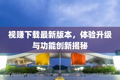 視賺下載最新版本，體驗升級與功能創(chuàng)新揭秘