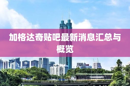 加格達奇貼吧最新消息匯總與概覽