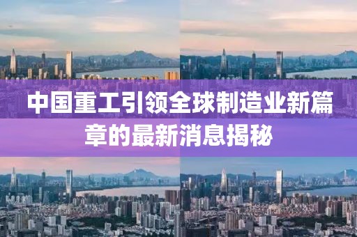 中國(guó)重工引領(lǐng)全球制造業(yè)新篇章的最新消息揭秘