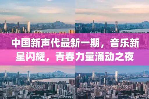 中國新聲代最新一期，音樂新星閃耀，青春力量涌動之夜