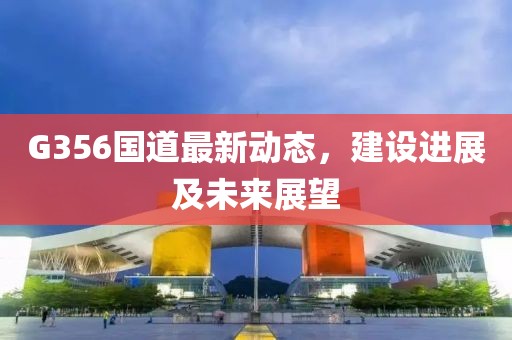 G356國道最新動態(tài)，建設(shè)進展及未來展望