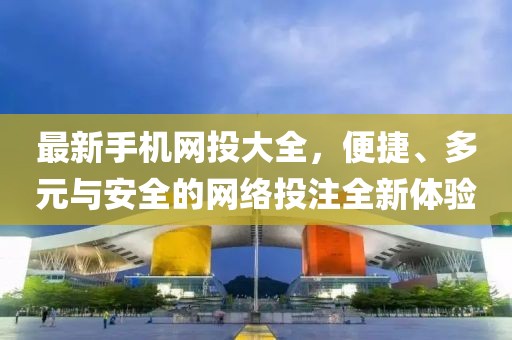 最新手機(jī)網(wǎng)投大全，便捷、多元與安全的網(wǎng)絡(luò)投注全新體驗(yàn)