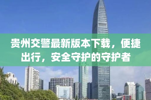 貴州交警最新版本下載，便捷出行，安全守護的守護者