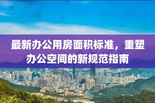 最新辦公用房面積標準，重塑辦公空間的新規(guī)范指南