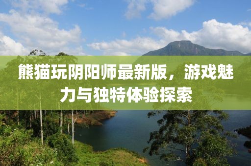 熊貓玩陰陽(yáng)師最新版，游戲魅力與獨(dú)特體驗(yàn)探索
