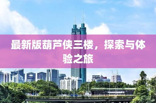 最新版葫蘆俠三樓，探索與體驗(yàn)之旅