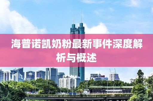 海普諾凱奶粉最新事件深度解析與概述