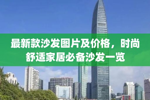 最新款沙發(fā)圖片及價格，時尚舒適家居必備沙發(fā)一覽