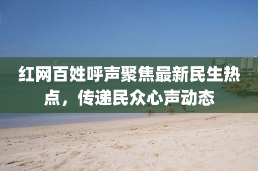 紅網(wǎng)百姓呼聲聚焦最新民生熱點(diǎn)，傳遞民眾心聲動(dòng)態(tài)